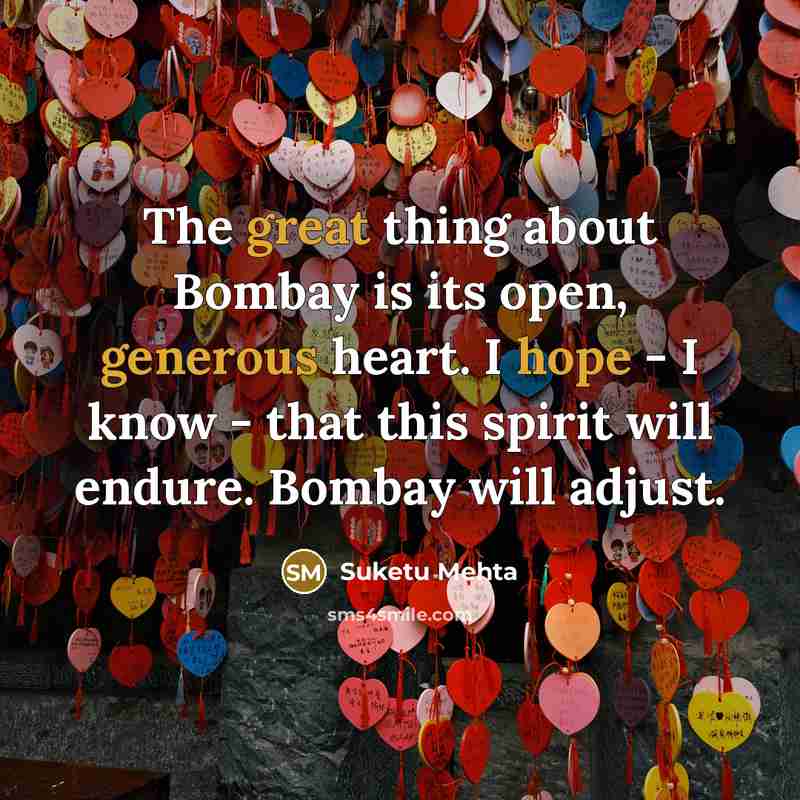 “The great thing about Bombay is its open, generous heart. I hope - I know - that this spirit will endure. Bombay will adjust.” quote by Suketu Mehta