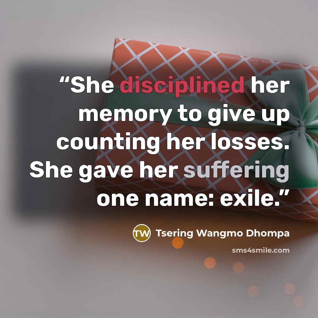 “She disciplined her memory to give up counting her losses. She gave her suffering one name: exile.” quote by Tsering Wangmo Dhompa