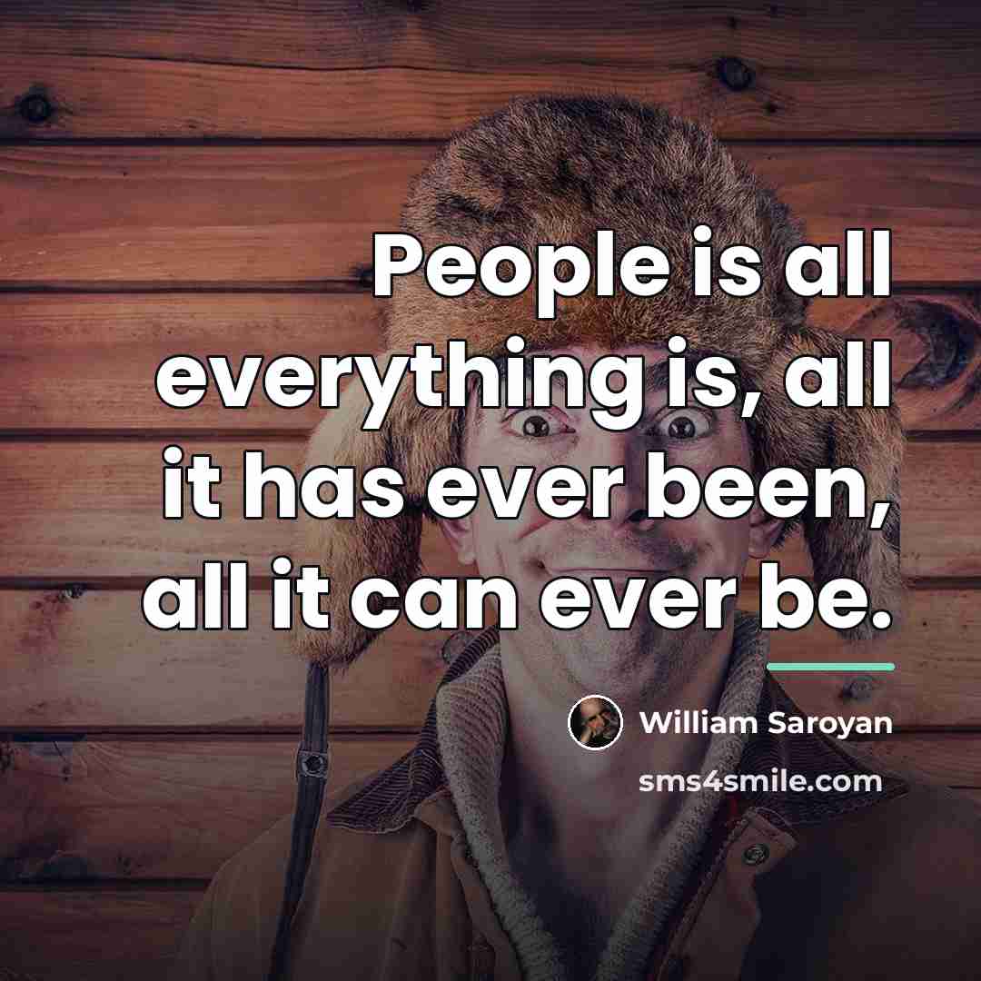 “People is all everything is, all it has ever been,…” quote by William Saroyan