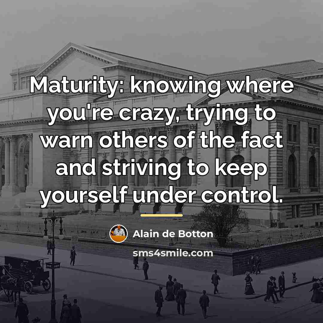 “Maturity: knowing where you're crazy, trying to warn others of…” quote by Alain de Botton