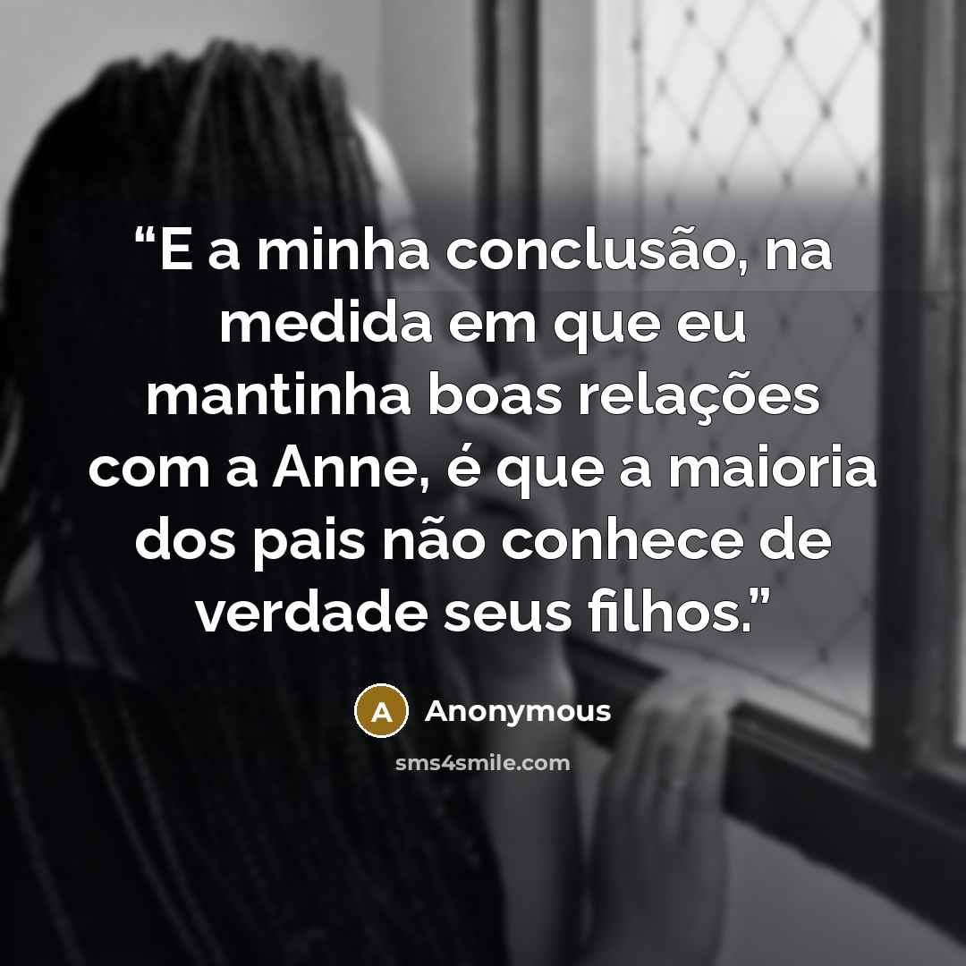 “E a minha conclusão, na medida em que eu mantinha boas relações com a Anne, é que a maioria dos pais não conhece de verdade seus filhos.” quote by Anonymous