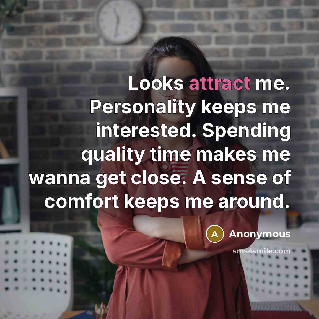“Looks attract me. Personality keeps me interested. Spending quality time makes me wanna get close. A sense of comfort keeps me around.” quote by Anonymous