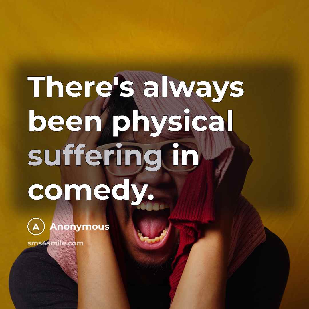 “There's always been physical suffering in comedy.” quote by Anonymous