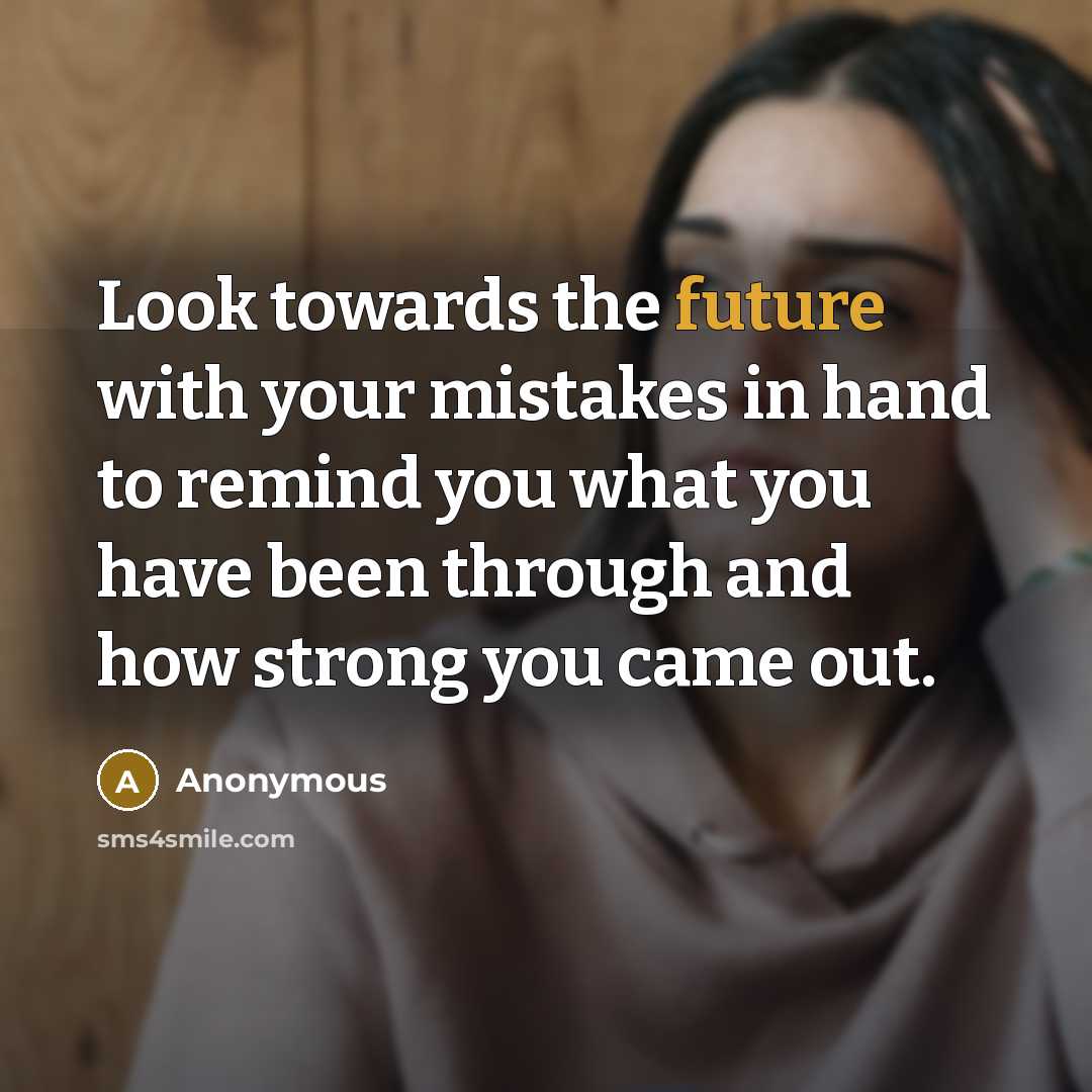 “Look towards the future with your mistakes in hand to remind you what you have been through and how strong you came out.” quote by Anonymous