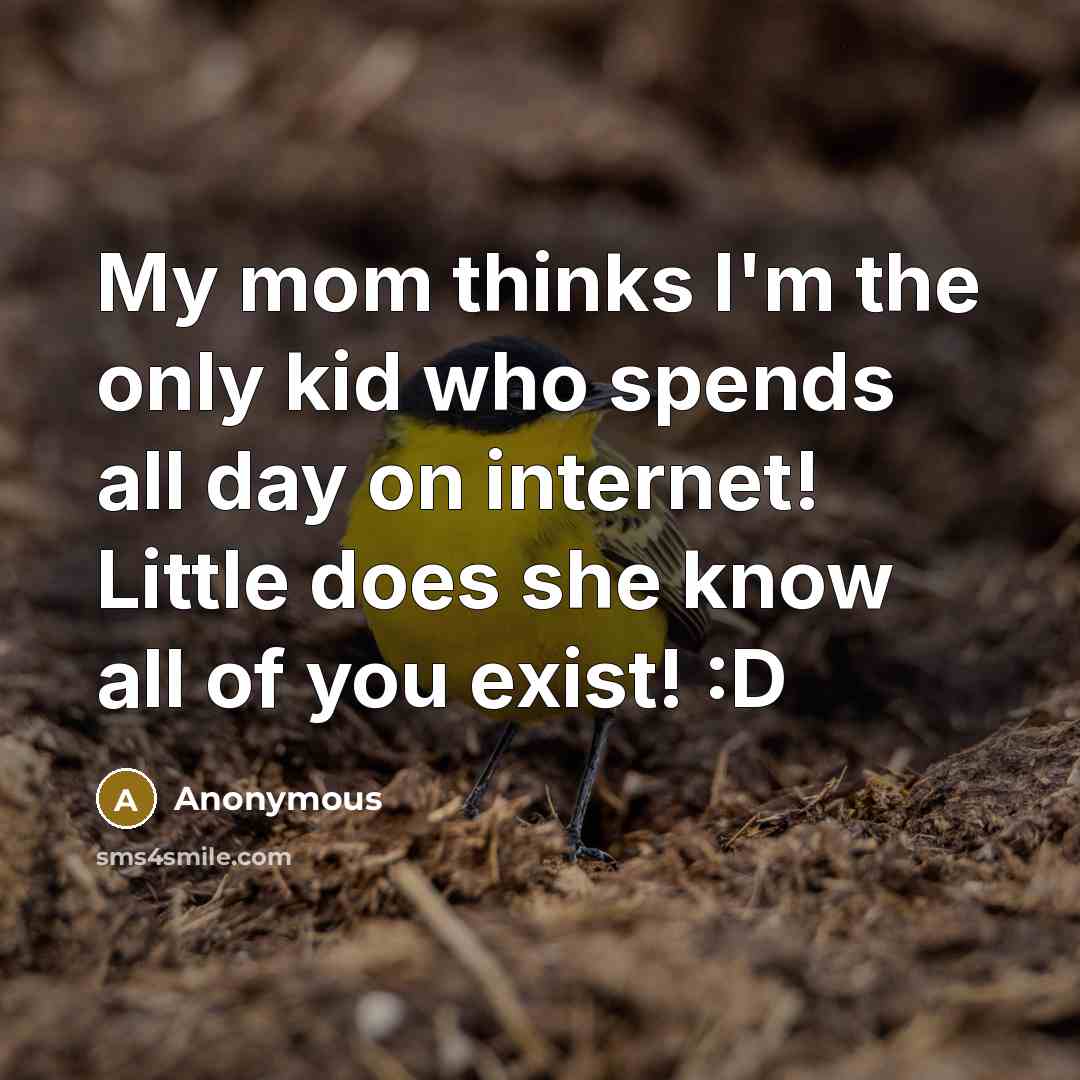 “My mom thinks I'm the only kid who spends all day on internet! Little does she know all of you exist! :D” quote by Anonymous