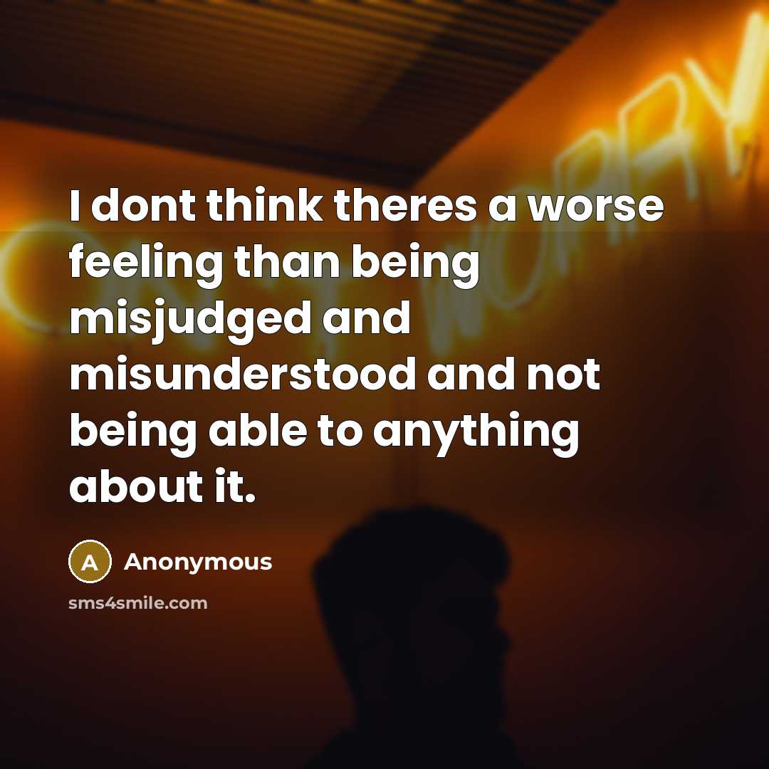 “I dont think theres a worse feeling than being misjudged and misunderstood and not being able to anything about it.” quote by Anonymous