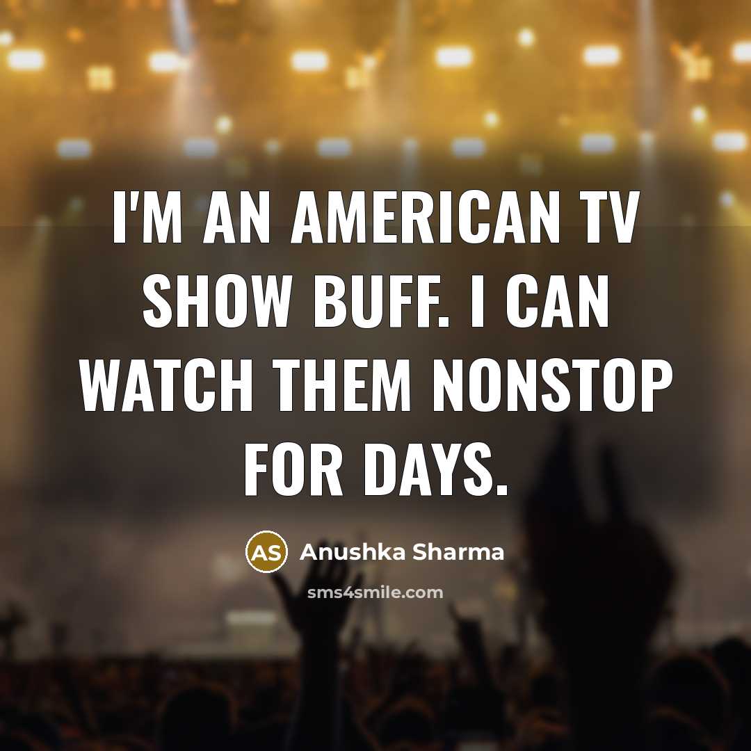 “I'm an American TV show buff. I can watch them…” quote by Anushka Sharma