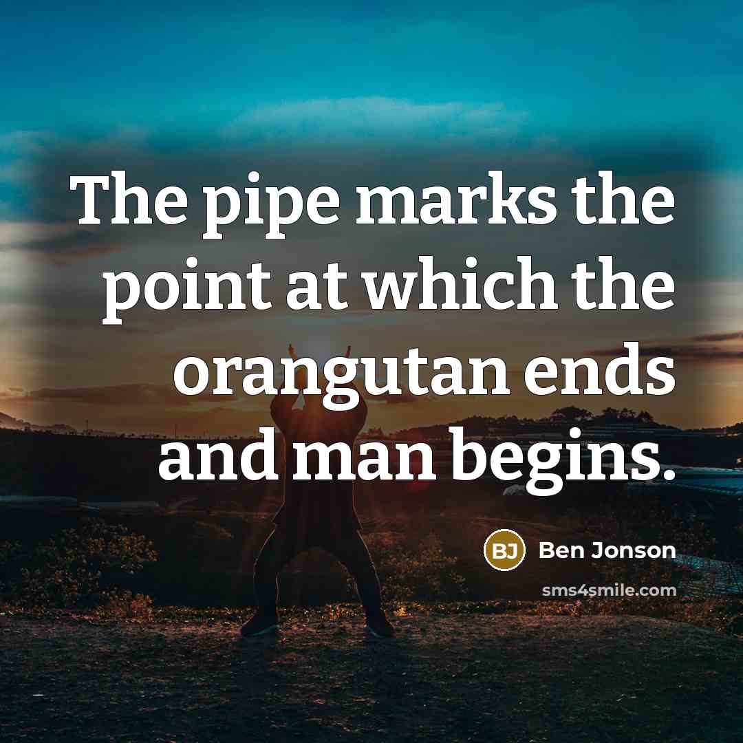 “The pipe marks the point at which the orangutan ends and man begins.” quote by Ben Jonson