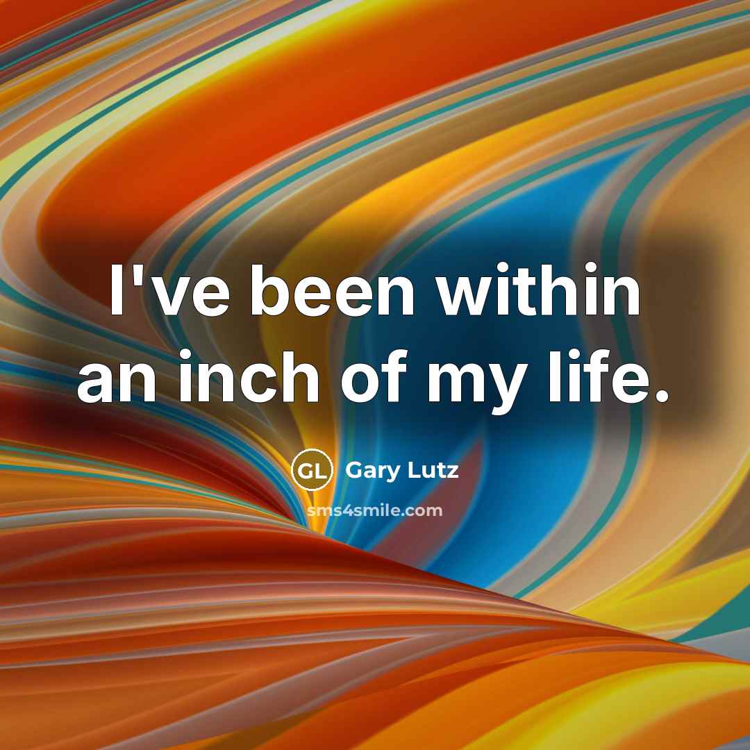 “I've been within an inch of my life.…” quote by Gary Lutz
