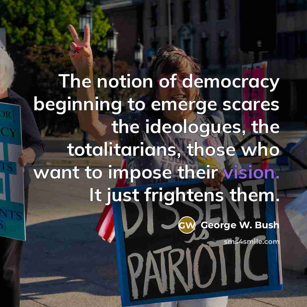 “The notion of democracy beginning to emerge scares the ideologues,…” quote by George W. Bush