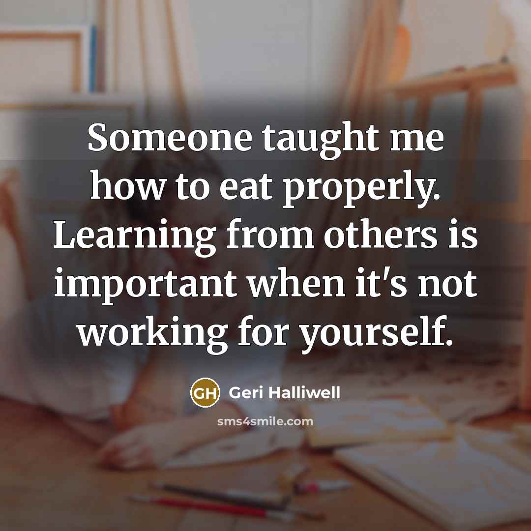 “Someone taught me how to eat properly. Learning from others…” quote by Geri Halliwell