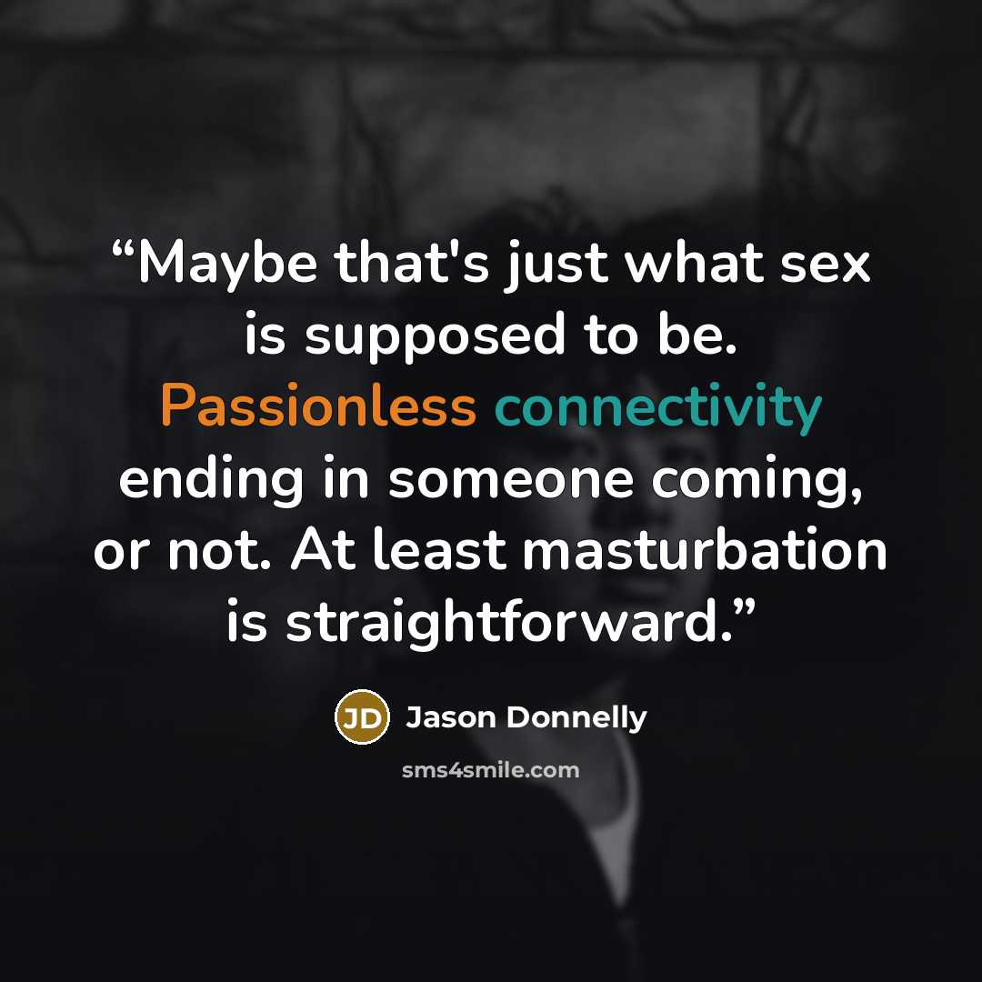 “Maybe that's just what sex is supposed to be. Passionless connectivity ending in someone coming, or not. At least masturbation is straightforward.” quote by Jason Donnelly