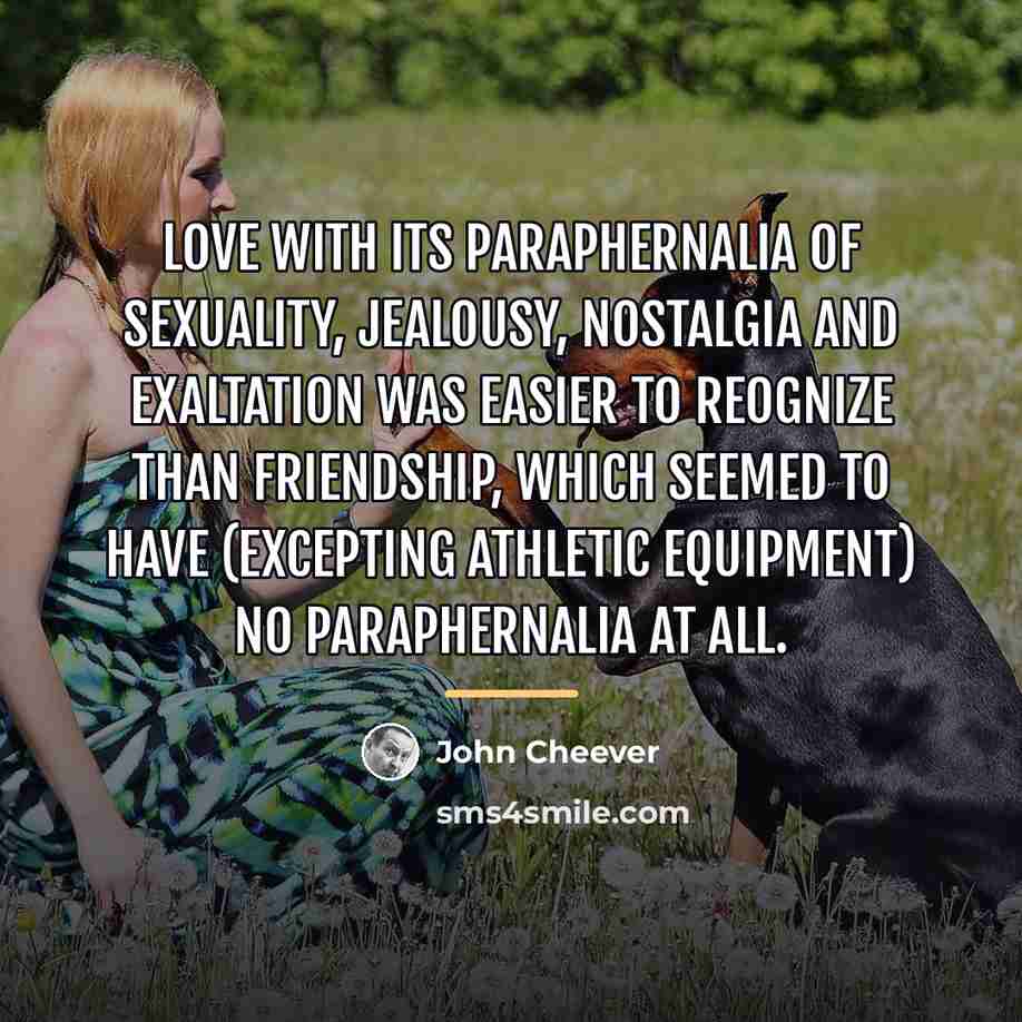 “Love with its paraphernalia of sexuality, jealousy, nostalgia and exaltation…” quote by John Cheever