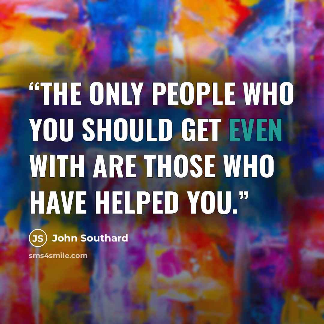 “The only people who you should get even with are those who have helped you.” quote by John Southard