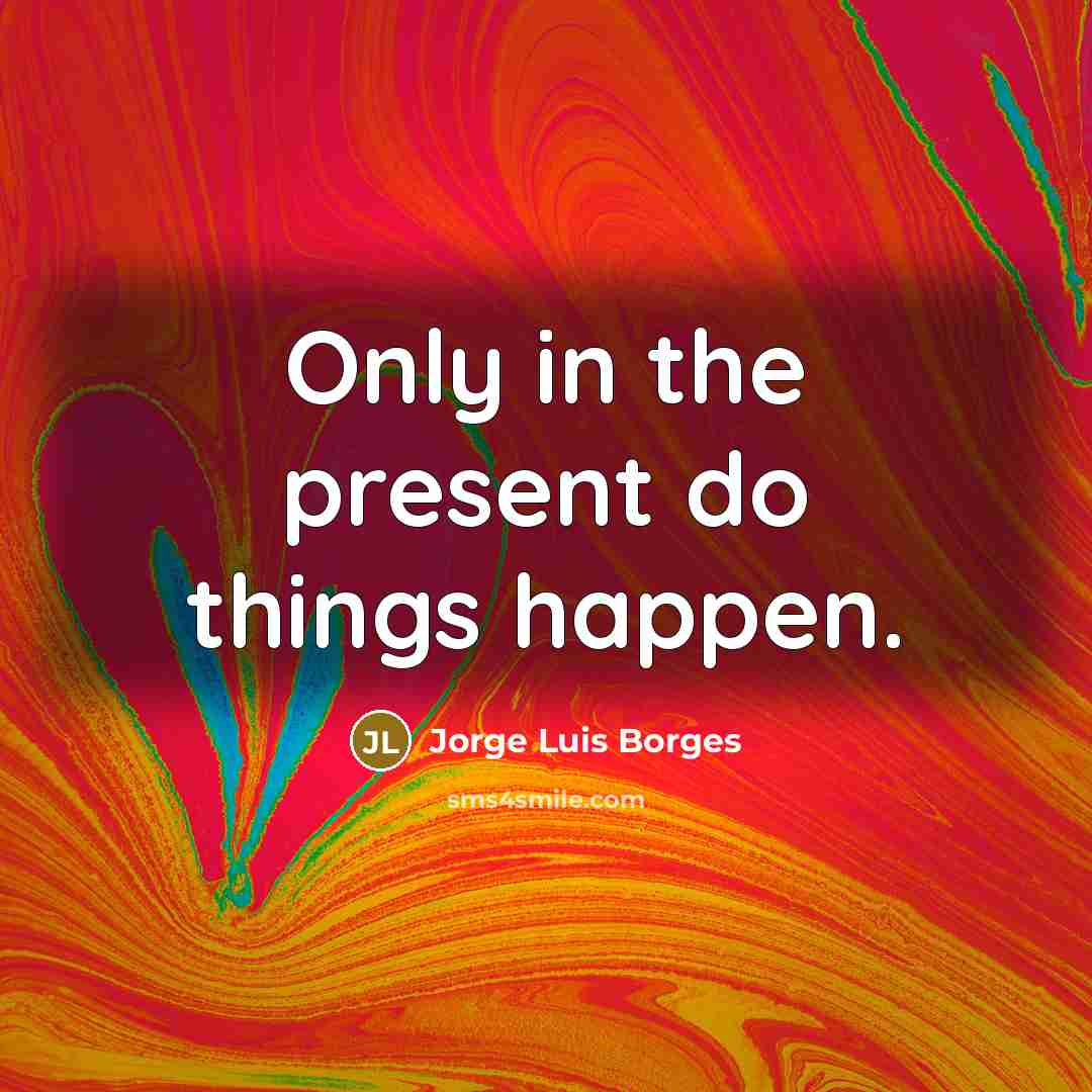 “Only in the present do things happen.…” quote by Jorge Luis Borges