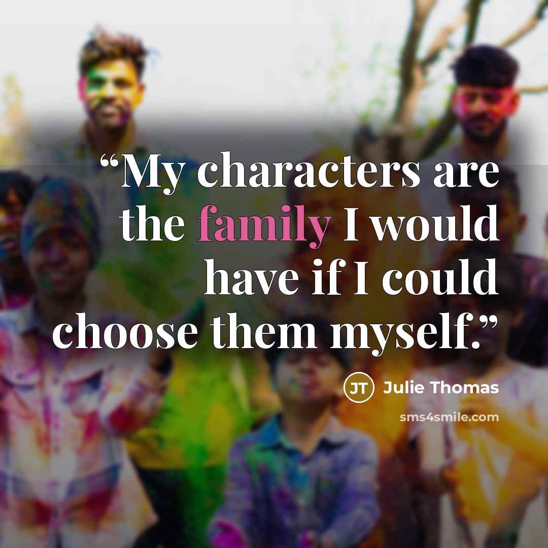 “My characters are the family I would have if I could choose them myself.” quote by Julie Thomas