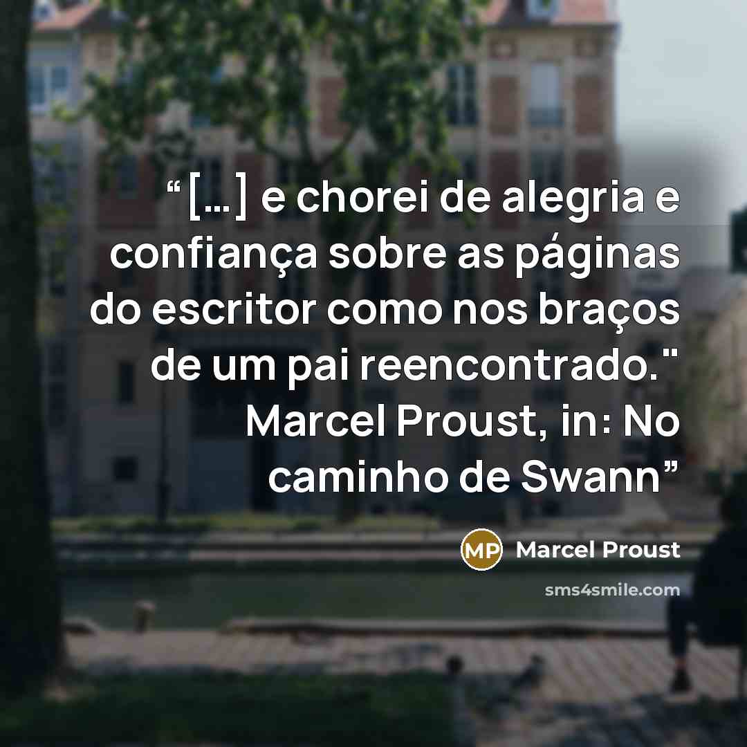 “[…] e chorei de alegria e confiança sobre as páginas do escritor como nos braços de um pai reencontrado." Marcel Proust, in: No caminho de Swann” quote by Marcel Proust