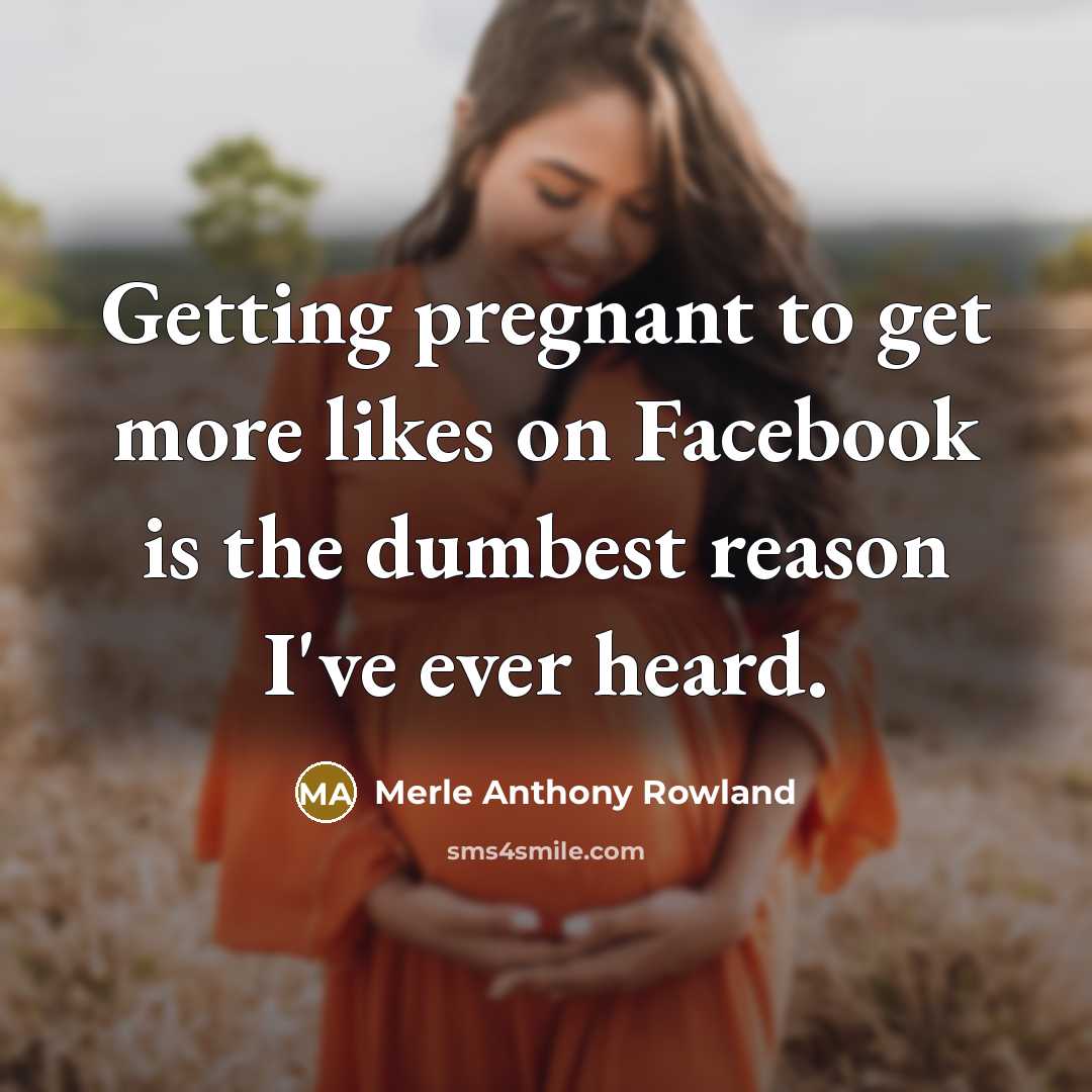 “Getting pregnant to get more likes on Facebook is the dumbest reason I've ever heard.” quote by Merle Anthony Rowland