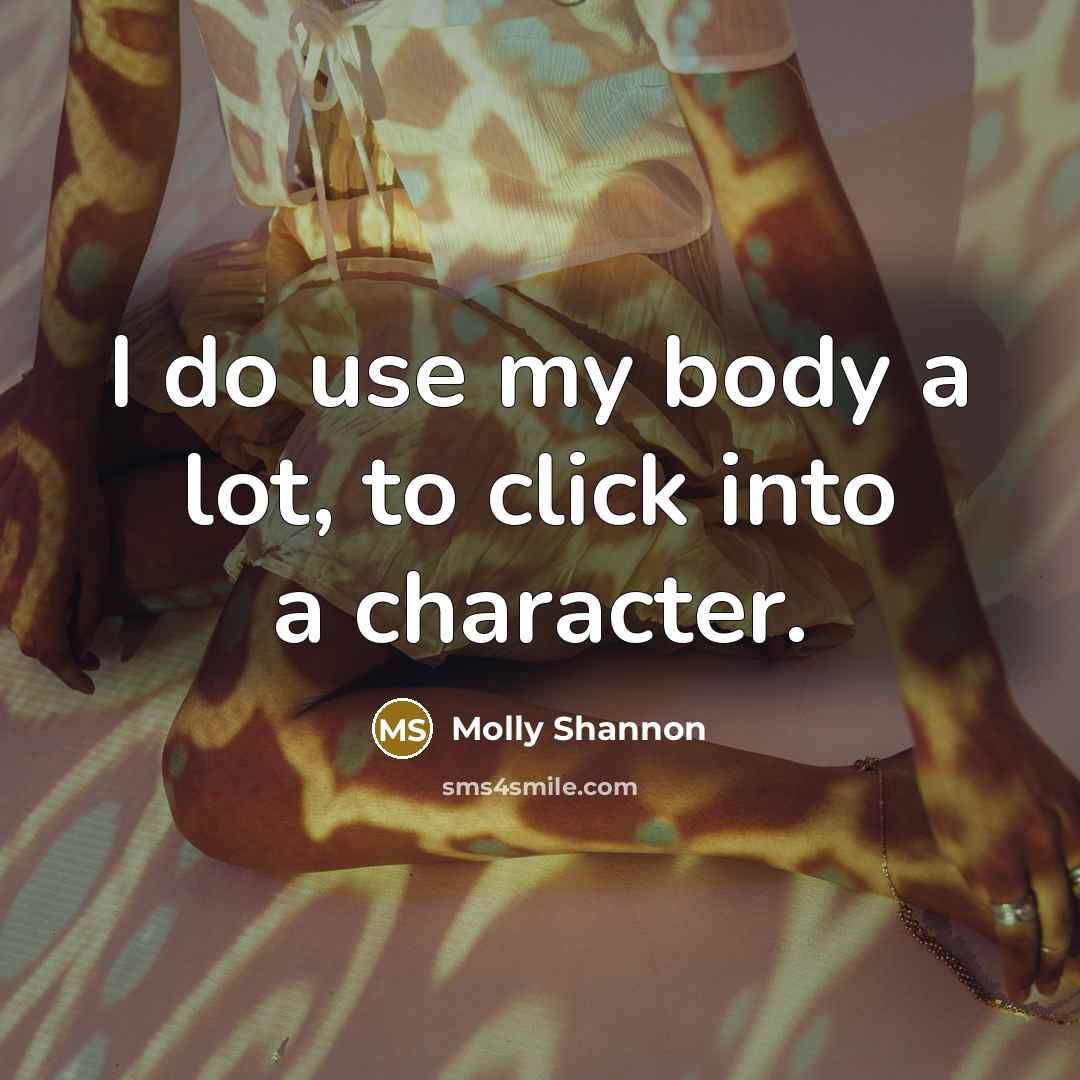 “I do use my body a lot, to click into…” quote by Molly Shannon