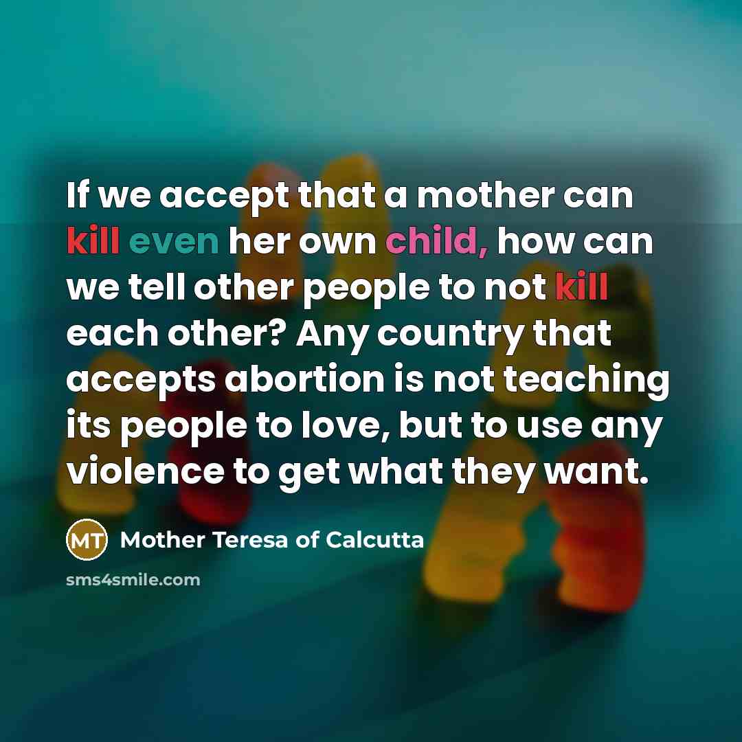 “If we accept that a mother can kill even her own child, how can we tell other people to not kill each other? Any country that accepts abortion is not teaching its people to love, but to use any violence to get what they want.” quote by Mother Teresa Of Calcutta