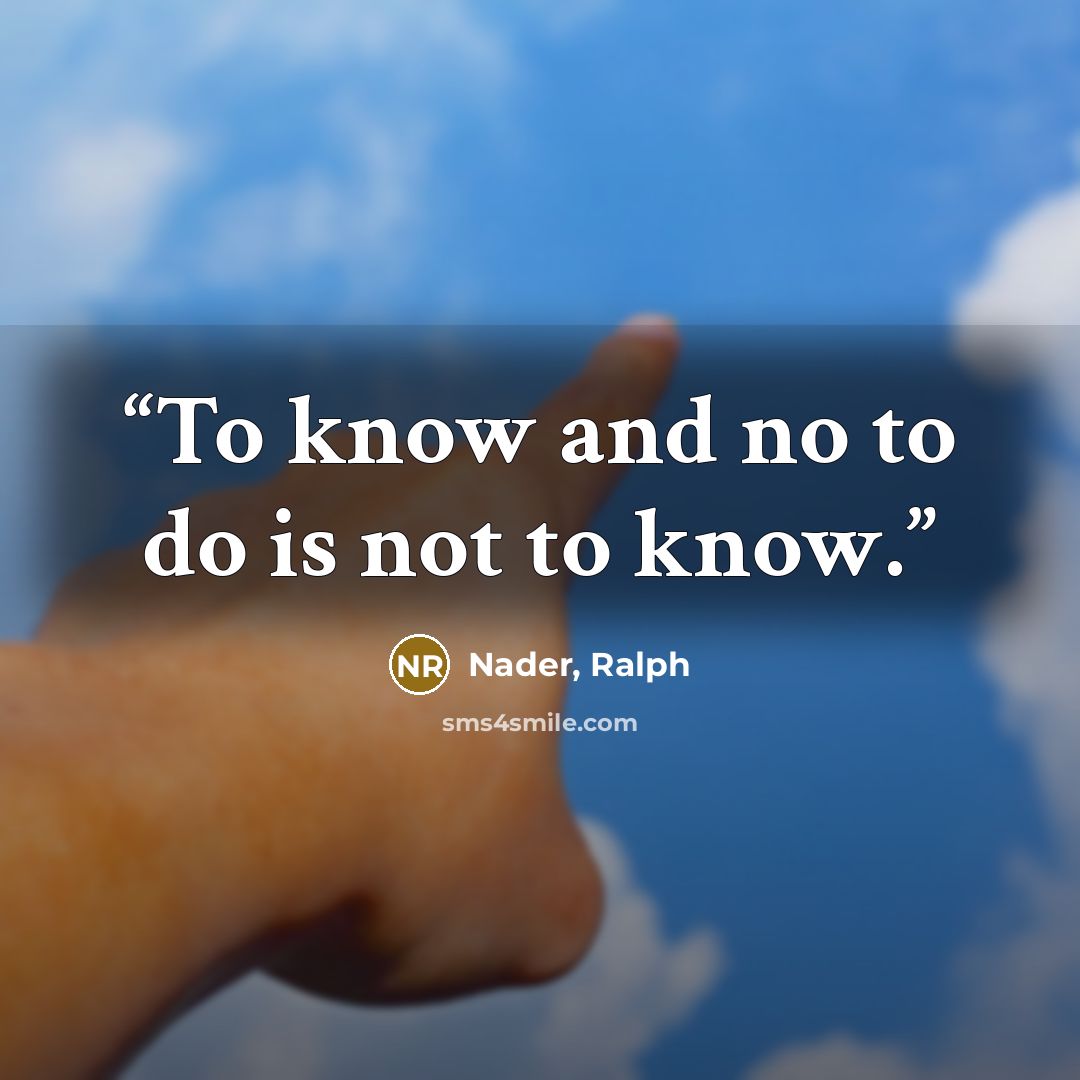 “To know and no to do is not to know.” quote by Nader, Ralph