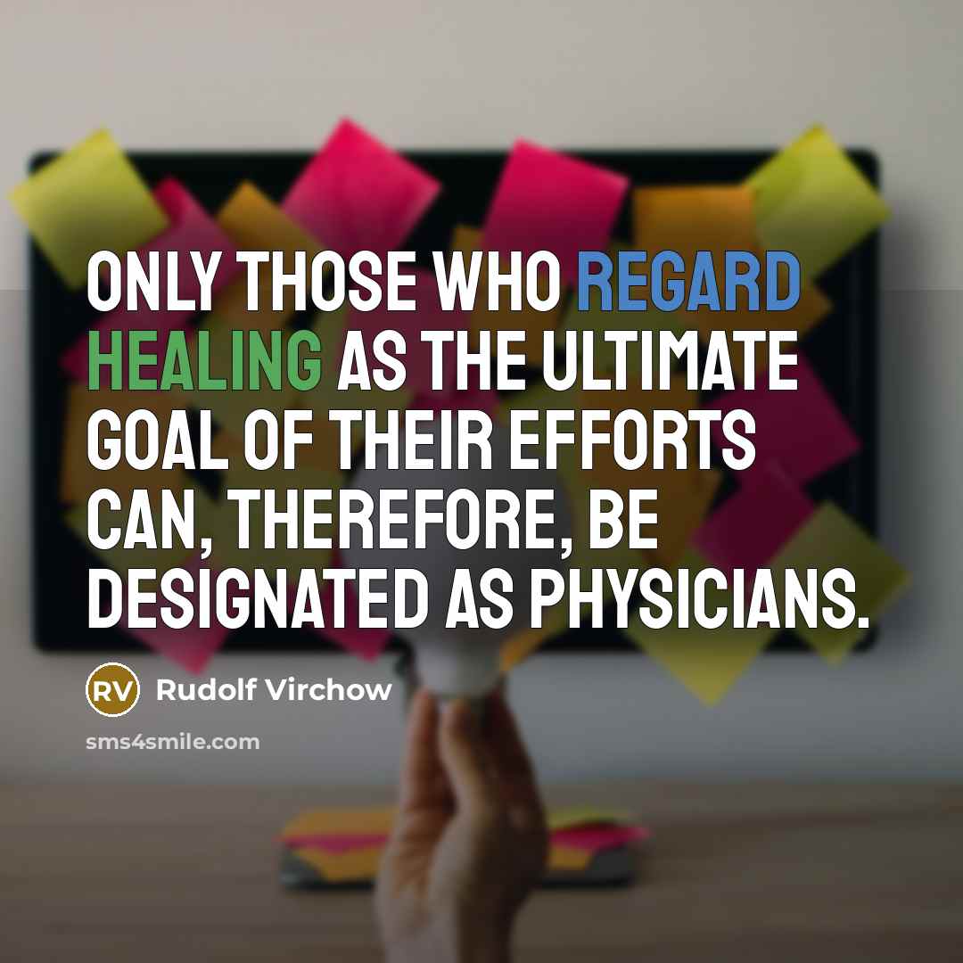 “Only those who regard healing as the ultimate goal of their efforts can, therefore, be designated as physicians.” quote by Rudolf Virchow