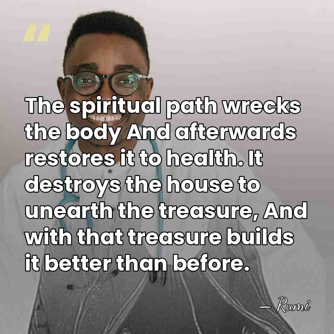 The spiritual path wrecks the body And afterwards restores it to health.&hellip; - Rumi