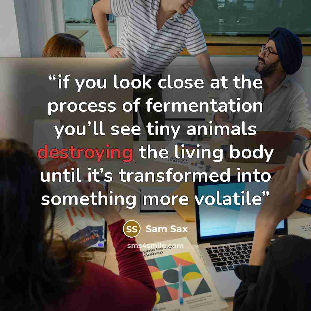 “if you look close at the process of fermentation you’ll see tiny animals destroying the living body until it’s transformed into something more volatile” quote by Sam Sax