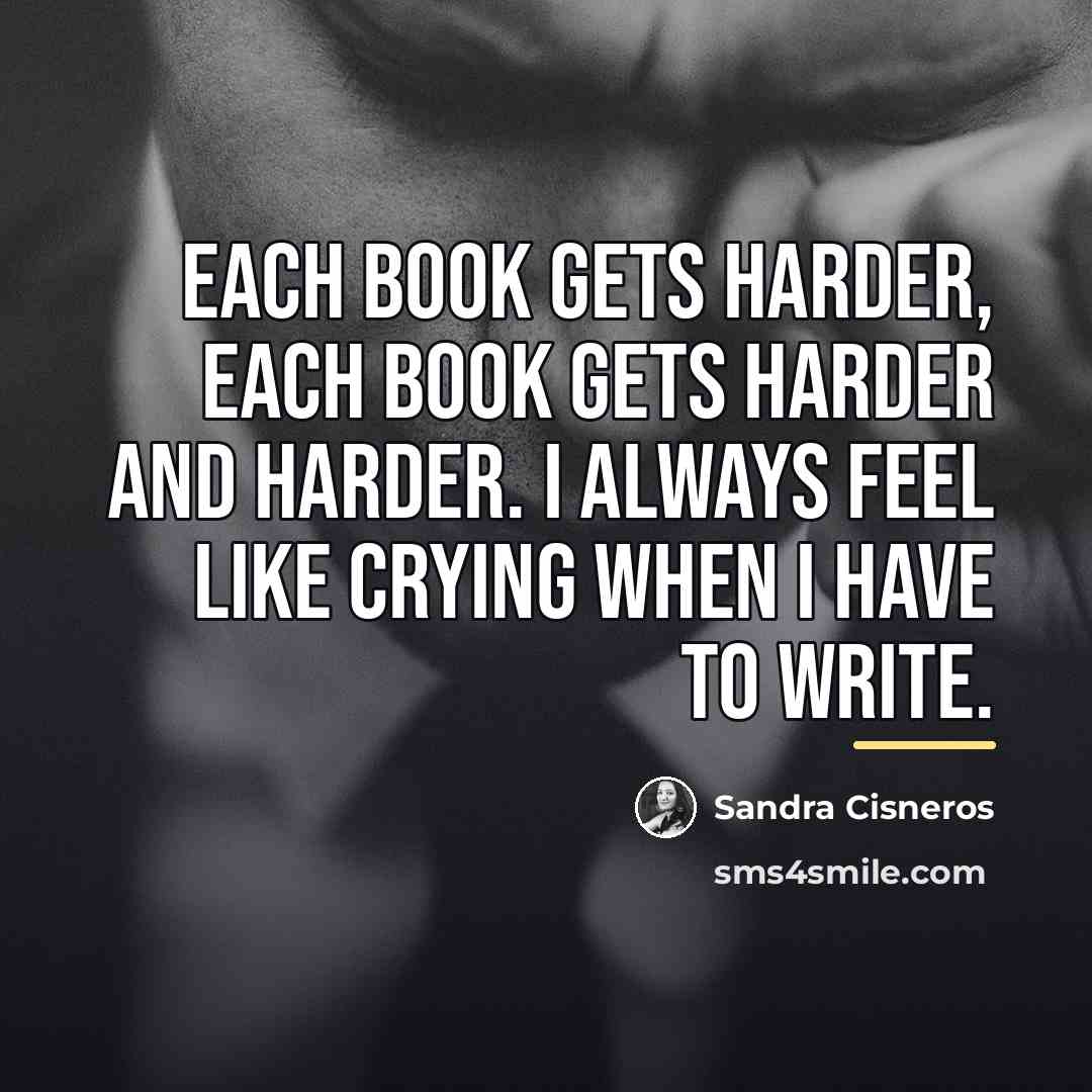 “Each book gets harder, each book gets harder and harder.…” quote by Sandra Cisneros