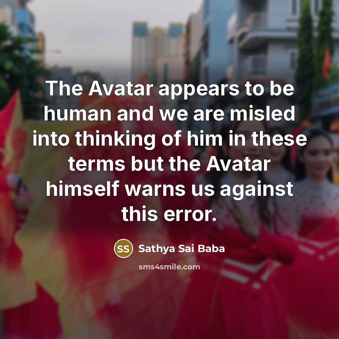 “The Avatar appears to be human and we are misled into thinking of him in these terms but the Avatar himself warns us against this error.” quote by Sathya Sai Baba