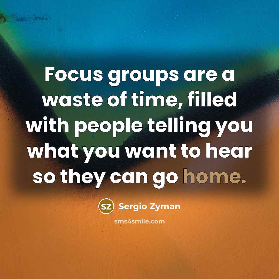 “Focus groups are a waste of time, filled with people…” quote by Sergio Zyman