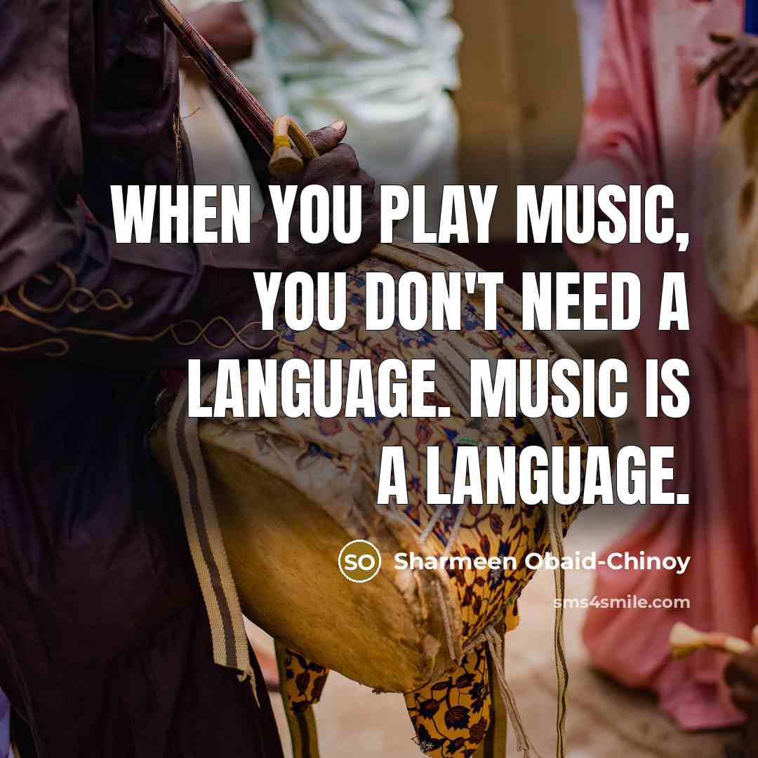 “When you play music, you don't need a language. Music…” quote by Sharmeen Obaid-Chinoy