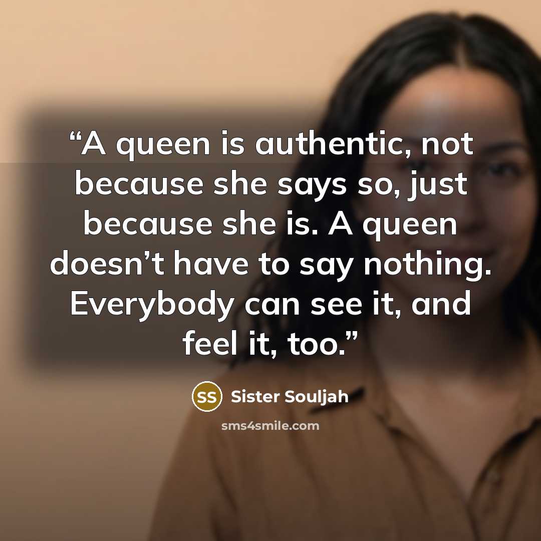 “A queen is authentic, not because she says so, just because she is. A queen doesn’t have to say nothing. Everybody can see it, and feel it, too.” quote by Sister Souljah