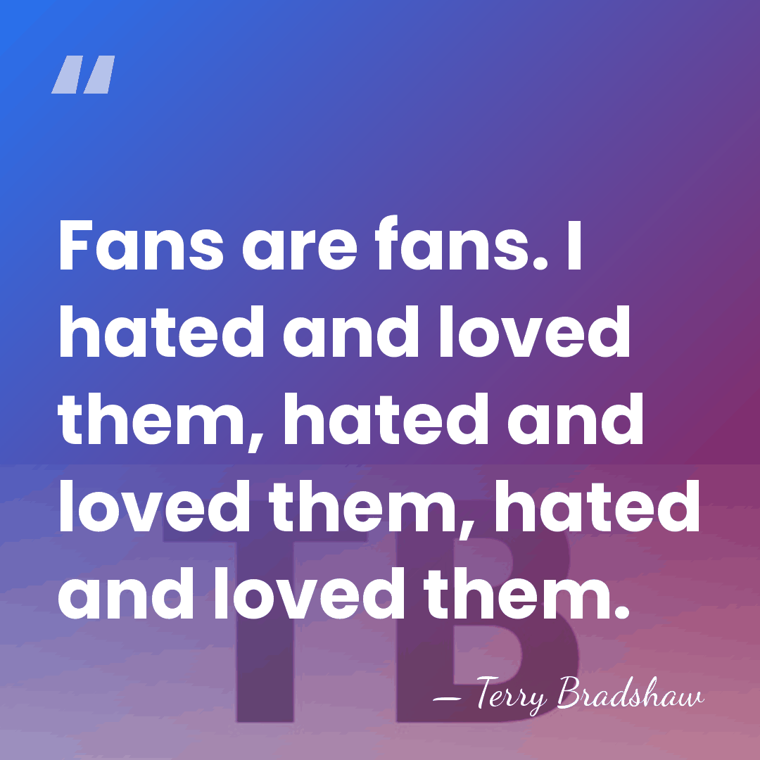 Fans are fans. I hated and loved them, hated and loved them,&hellip; - Terry Bradshaw