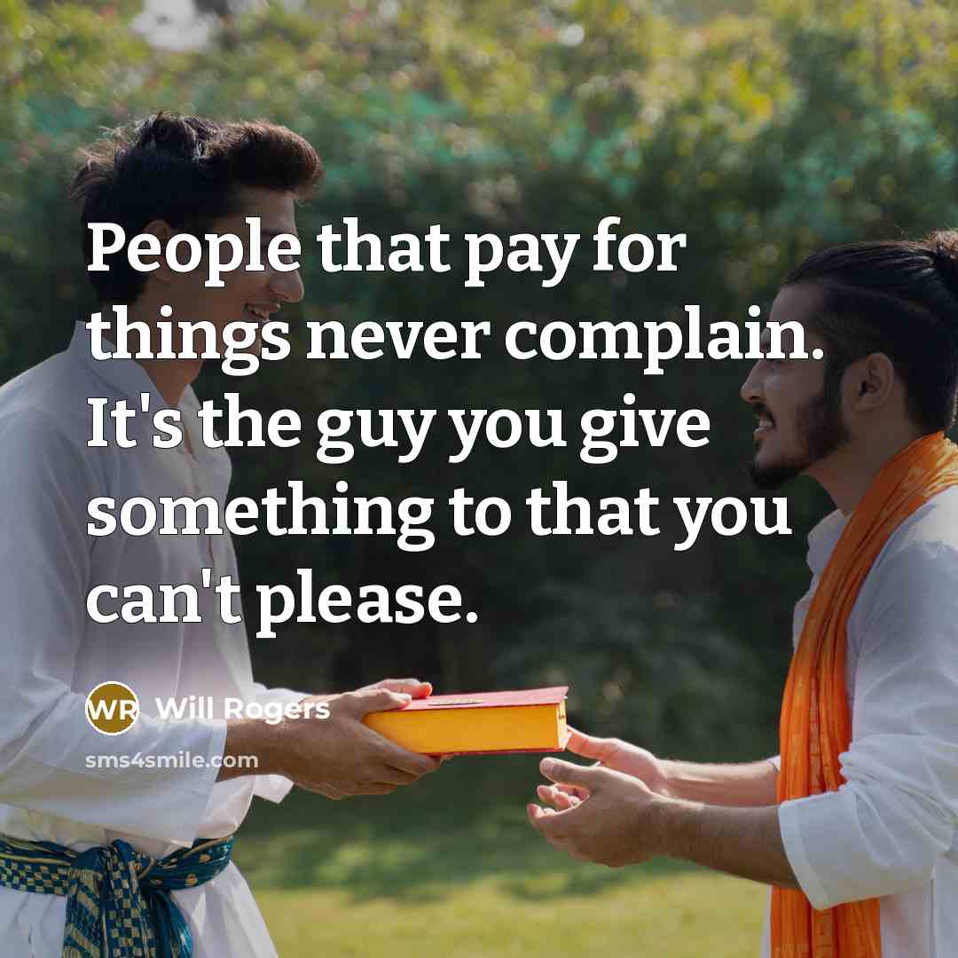 “People that pay for things never complain. It's the guy you give something to that you can't please.” quote by Will Rogers
