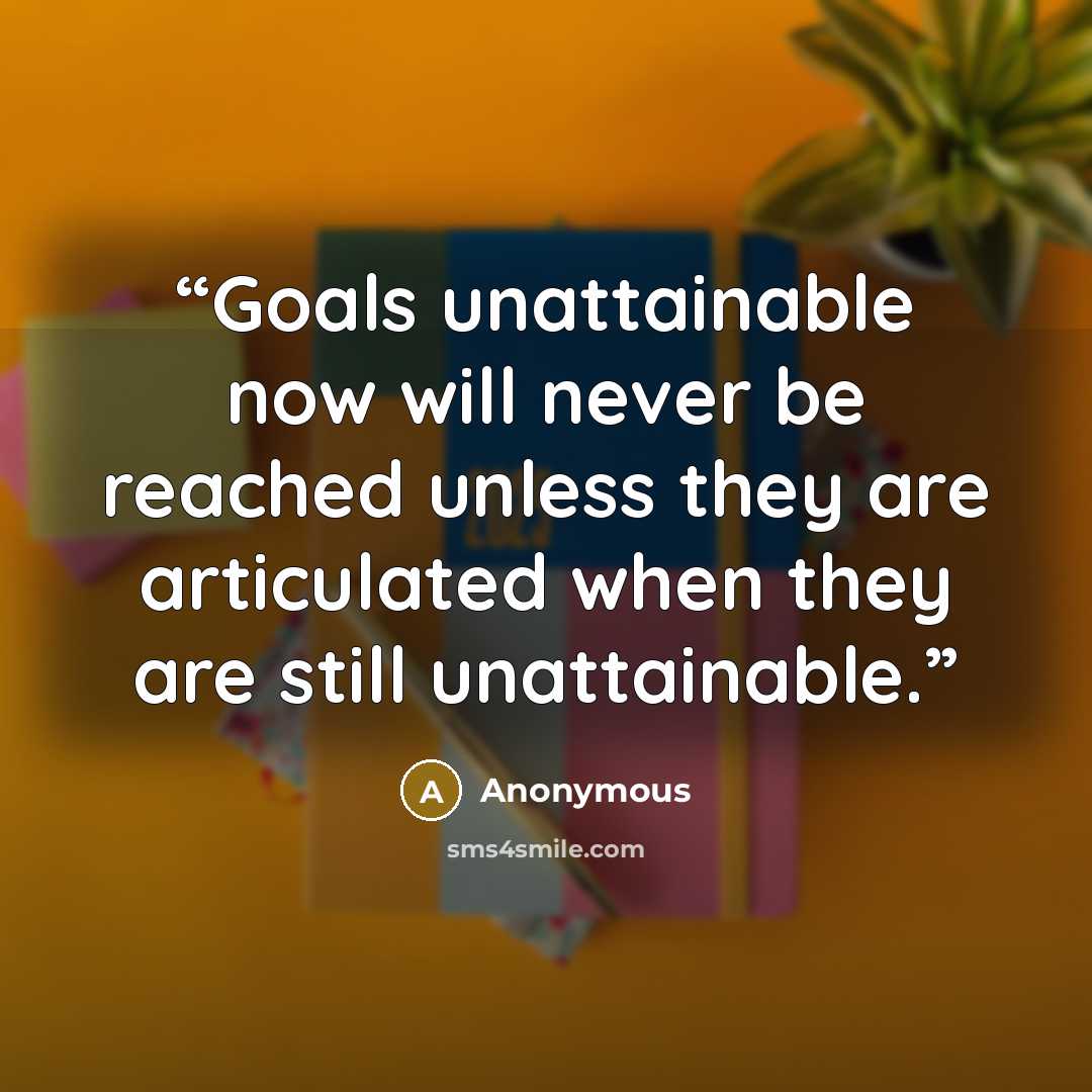 “Goals unattainable now will never be reached unless they are articulated when they are still unattainable.” quote by Anonymous