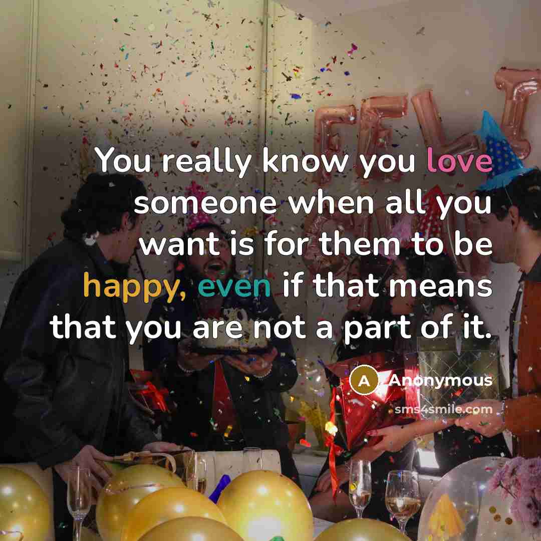 “You really know you love someone when all you want is for them to be happy, even if that means that you are not a part of it.” quote by Anonymous