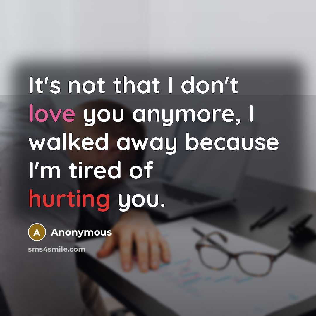 “It's not that I don't love you anymore, I walked away because I'm tired of hurting you.” quote by Anonymous
