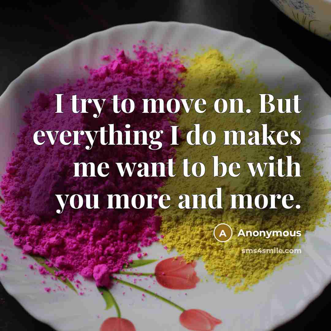“I try to move on. But everything I do makes me want to be with you more and more.” quote by Anonymous