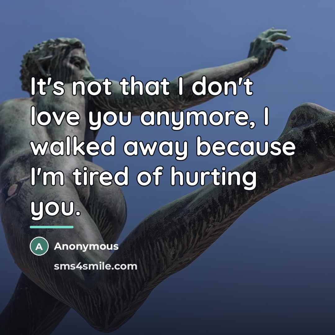 “It's not that I don't love you anymore, I walked away because I'm tired of hurting you.” quote by Anonymous