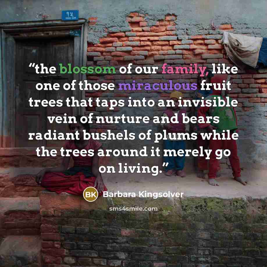 “the blossom of our family, like one of those miraculous fruit trees that taps into an invisible vein of nurture and bears radiant bushels of plums while the trees around it merely go on living.” quote by Barbara Kingsolver
