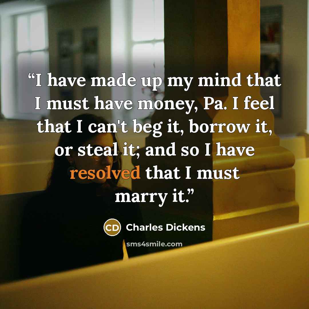 “I have made up my mind that I must have money, Pa. I feel that I can't beg it, borrow it, or steal it; and so I have resolved that I must marry it.” quote by Charles Dickens