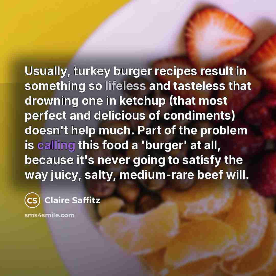 “Usually, turkey burger recipes result in something so lifeless and tasteless that drowning one in ketchup (that most perfect and delicious of condiments) doesn't help much. Part of the problem is calling this food a 'burger' at all, because it's never going to satisfy the way juicy, salty…” quote by Claire Saffitz