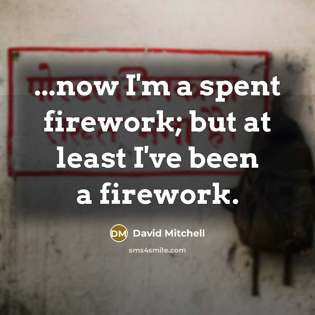 “...now I'm a spent firework; but at least I've been a firework.” quote by David Mitchell
