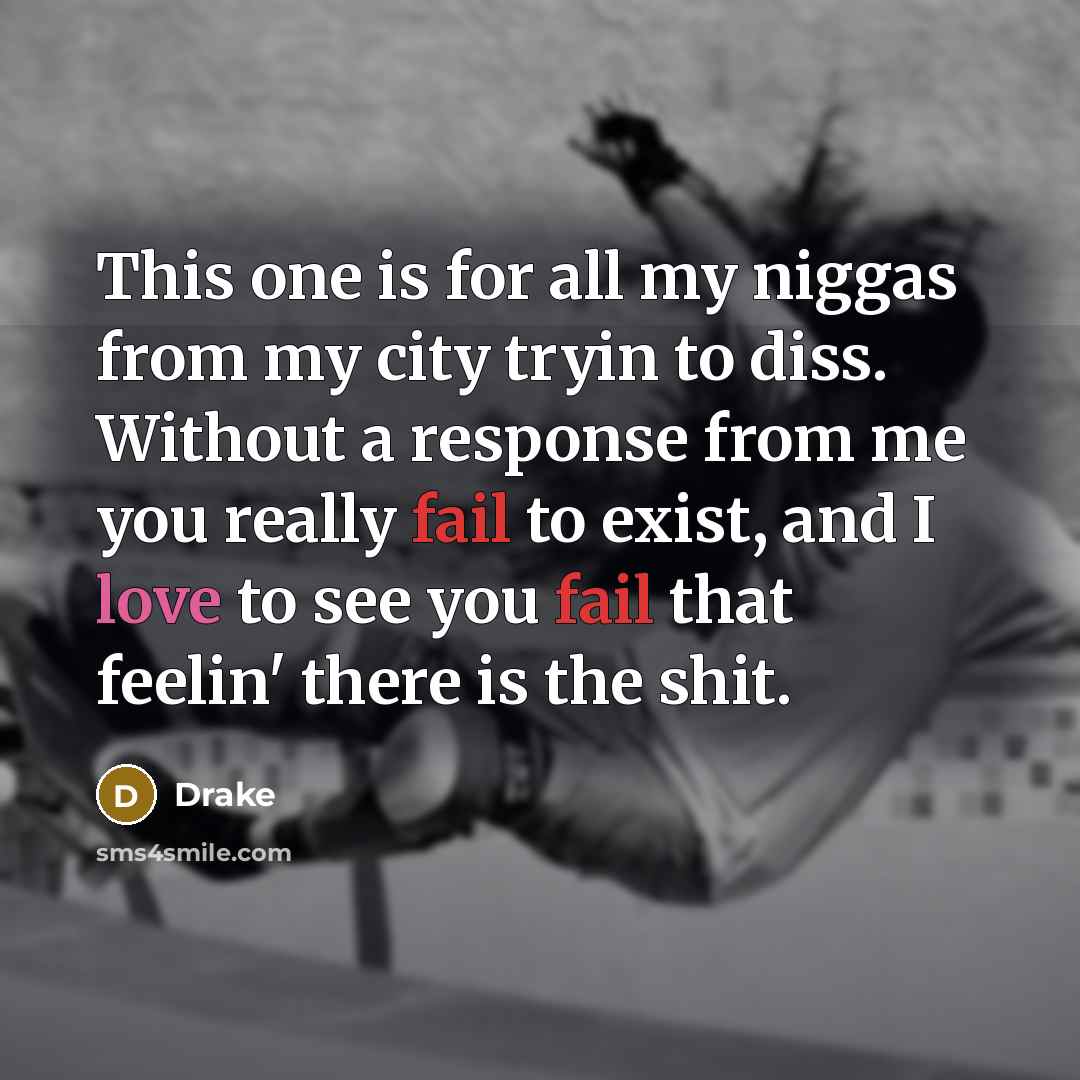 “This one is for all my niggas from my city tryin to diss. Without a response from me you really fail to exist, and I love to see you fail that feelin' there is the shit.” quote by Drake