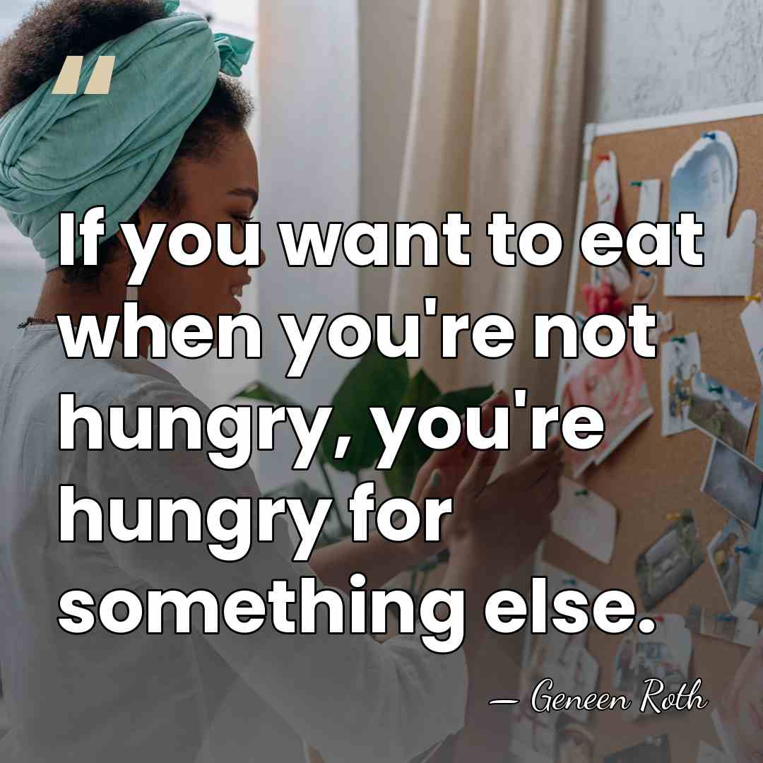 If you want to eat when you're not hungry, you're hungry for&hellip; - Geneen Roth