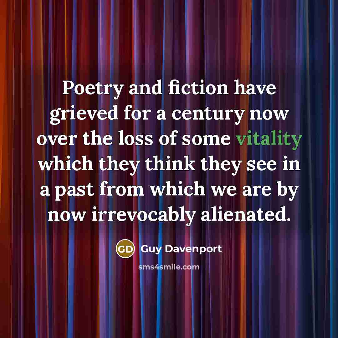 “Poetry and fiction have grieved for a century now over…” quote by Guy Davenport