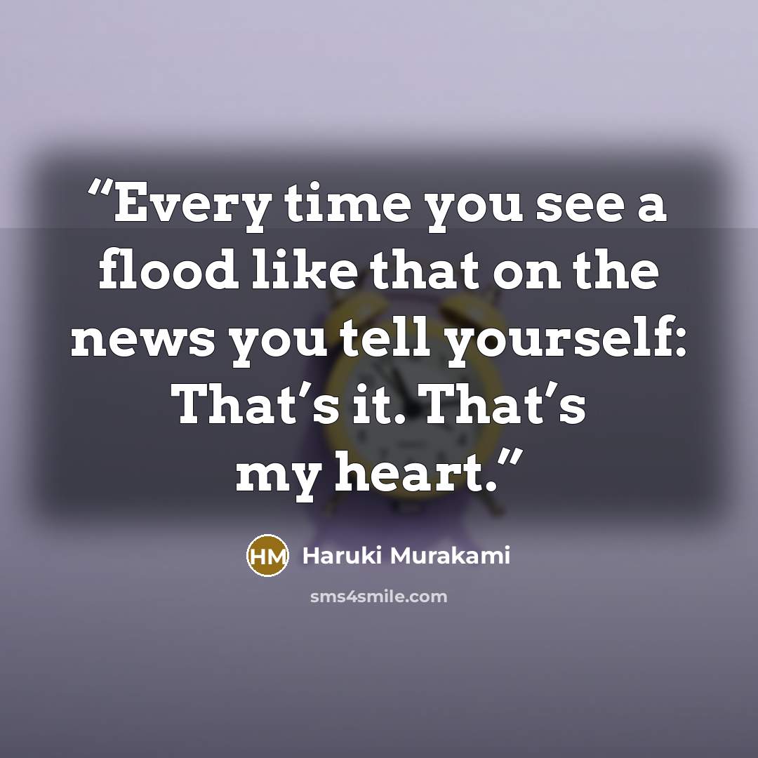 “Every time you see a flood like that on the news you tell yourself: That’s it. That’s my heart.” quote by Haruki Murakami
