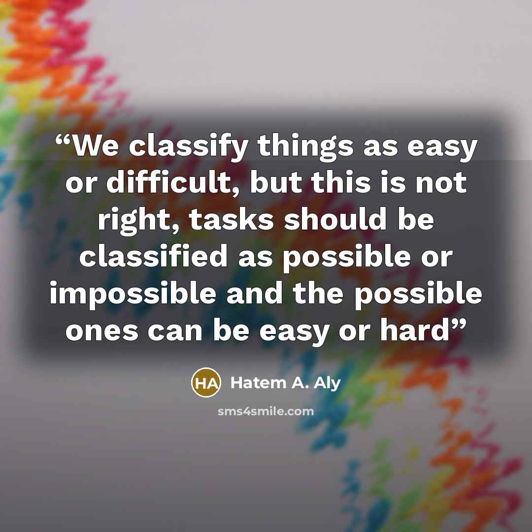 “We classify things as easy or difficult, but this is not right, tasks should be classified as possible or impossible and the possible ones can be easy or hard” quote by Hatem A. Aly