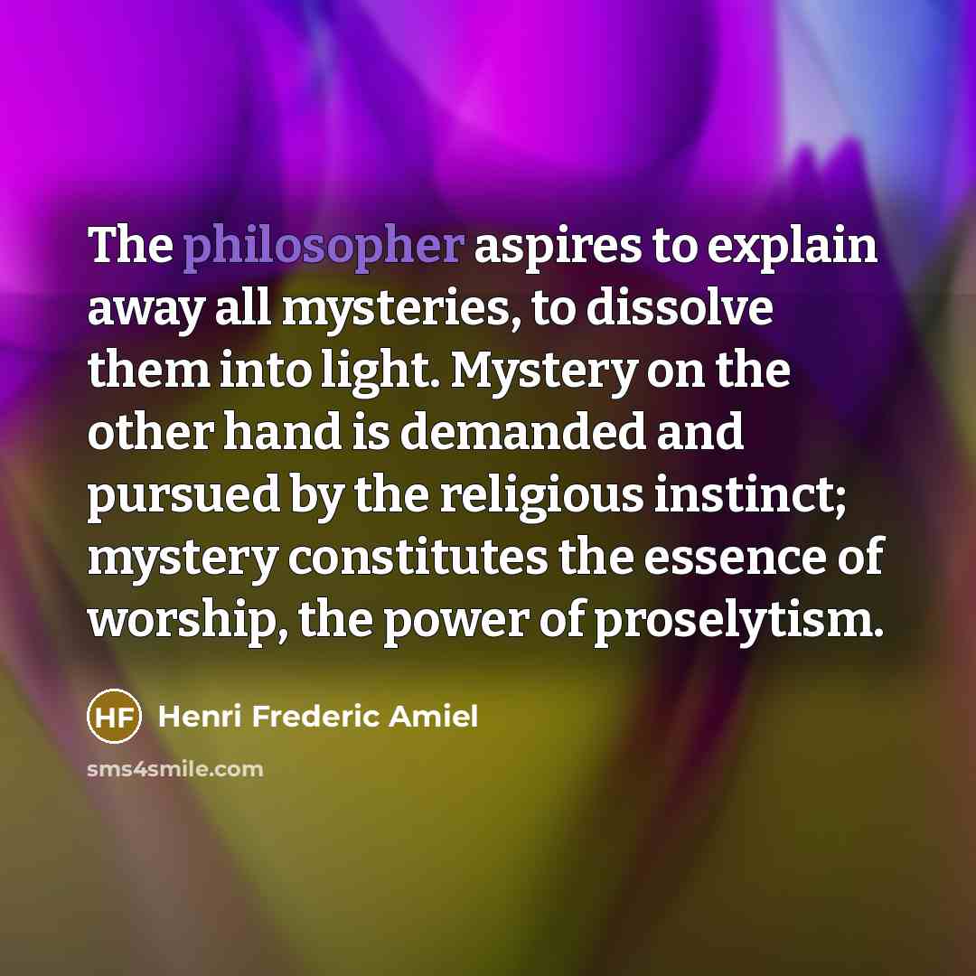 “The philosopher aspires to explain away all mysteries, to dissolve…” quote by Henri Frederic Amiel